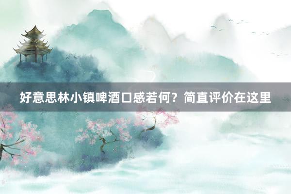 好意思林小镇啤酒口感若何？简直评价在这里